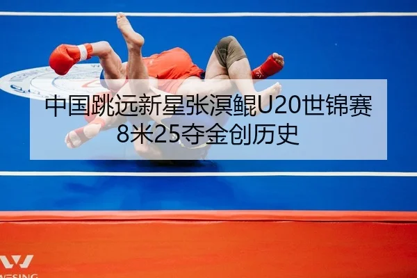 中国跳远新星张溟鲲U20世锦赛8米25夺金创历史